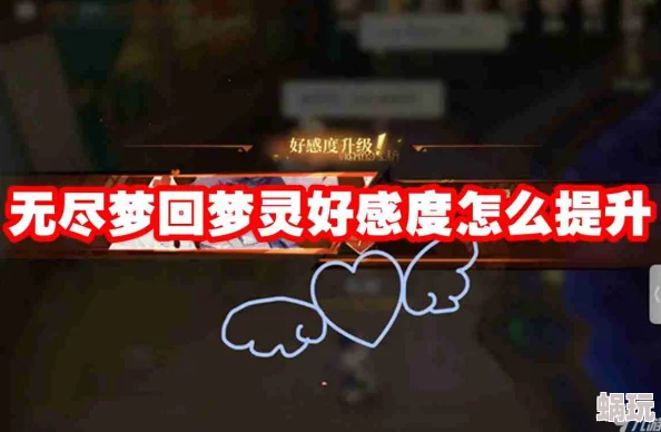 无尽梦回：全面攻略如何快速提升梦灵好感度方法与技巧