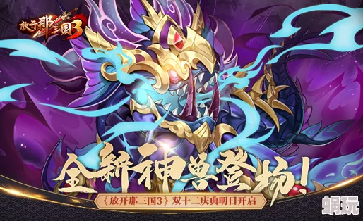 《放开那三国3》新神兽傲狠震撼登场！杌怒临世全攻略详解